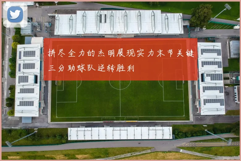 拼尽全力的杰明展现实力末节关键三分助球队逆转胜利