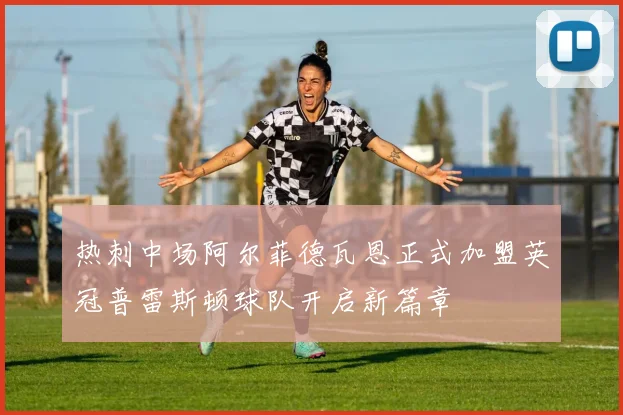 热刺中场阿尔菲德瓦恩正式加盟英冠普雷斯顿球队开启新篇章