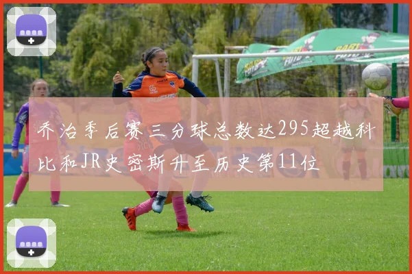 乔治季后赛三分球总数达295超越科比和JR史密斯升至历史第11位