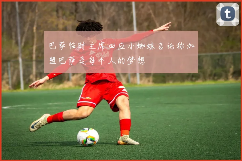 巴萨临时主席回应小蜘蛛言论称加盟巴萨是每个人的梦想