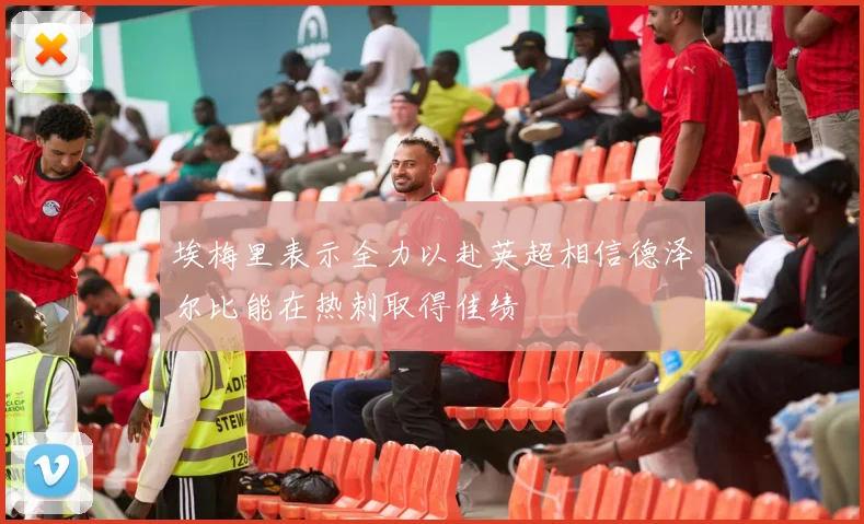 埃梅里表示全力以赴英超相信德泽尔比能在热刺取得佳绩