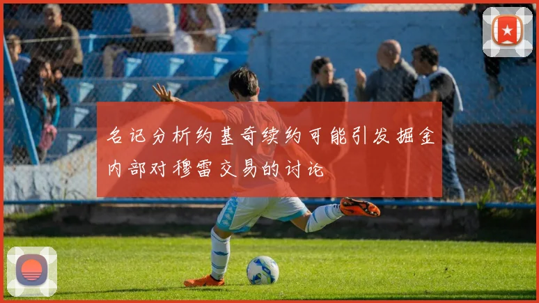 名记分析约基奇续约可能引发掘金内部对穆雷交易的讨论