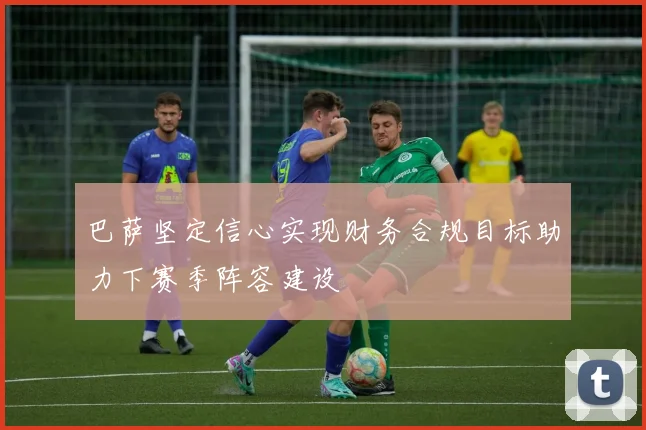 巴萨坚定信心实现财务合规目标助力下赛季阵容建设
