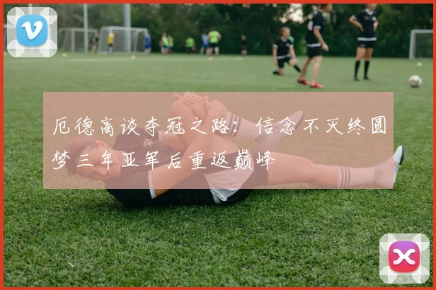 厄德高谈夺冠之路：信念不灭终圆梦三年亚军后重返巅峰