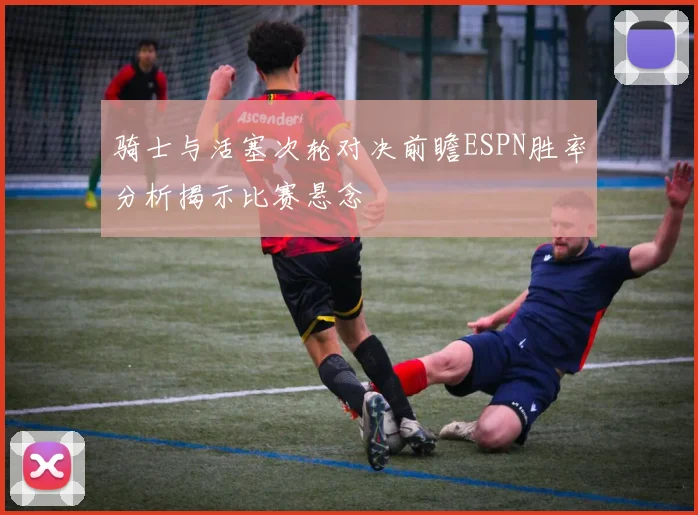 骑士与活塞次轮对决前瞻ESPN胜率分析揭示比赛悬念