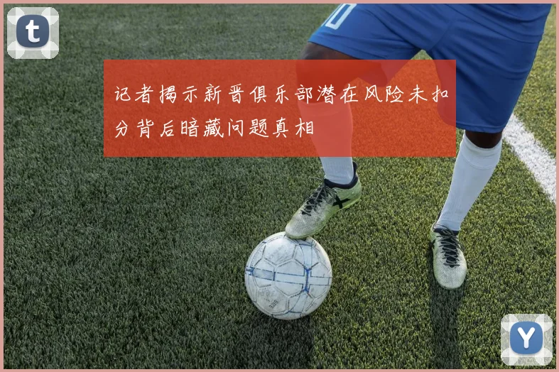 记者揭示新晋俱乐部潜在风险未扣分背后暗藏问题真相