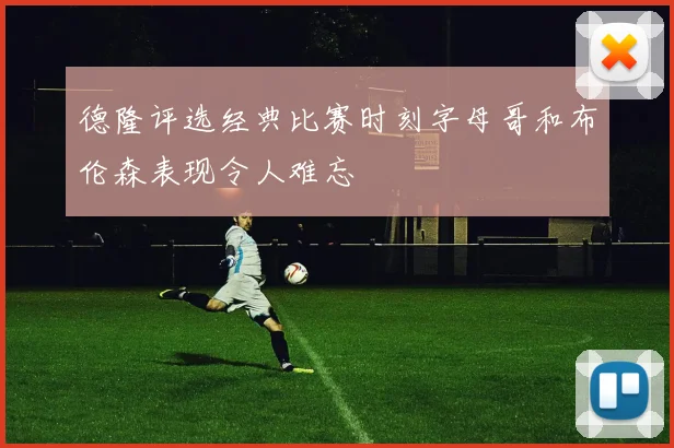 德隆评选经典比赛时刻字母哥和布伦森表现令人难忘