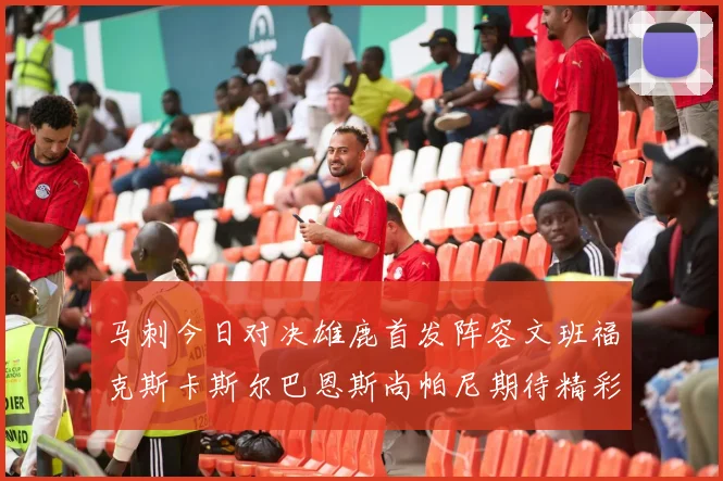 马刺今日对决雄鹿首发阵容文班福克斯卡斯尔巴恩斯尚帕尼期待精彩表现