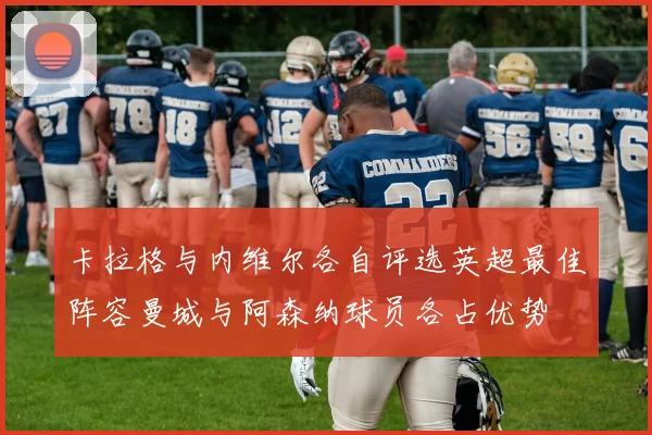 卡拉格与内维尔各自评选英超最佳阵容曼城与阿森纳球员各占优势