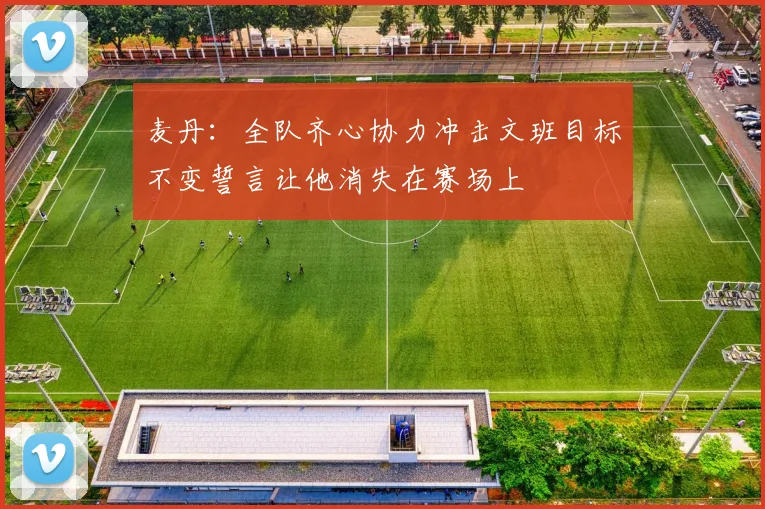 麦丹：全队齐心协力冲击文班目标不变誓言让他消失在赛场上