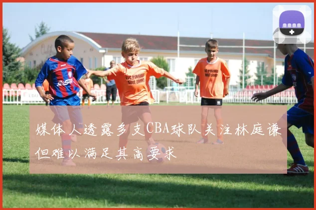 媒体人透露多支CBA球队关注林庭谦但难以满足其高要求
