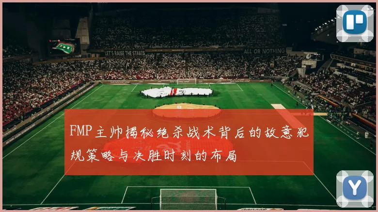 FMP主帅揭秘绝杀战术背后的故意犯规策略与决胜时刻的布局