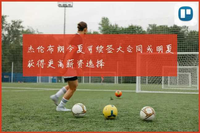 杰伦布朗今夏可续签大合同或明夏获得更高薪资选择