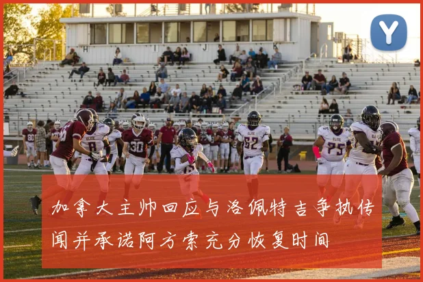 加拿大主帅回应与洛佩特吉争执传闻并承诺阿方索充分恢复时间