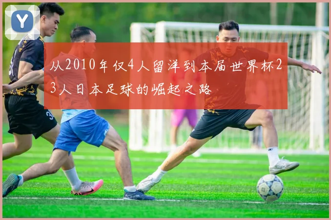从2010年仅4人留洋到本届世界杯23人日本足球的崛起之路