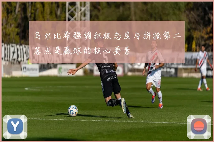 乌尔比希强调积极态度与拼抢第二落点是赢球的核心要素