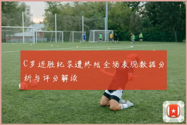 C罗连胜纪录遭终结全场表现数据分析与评分解读