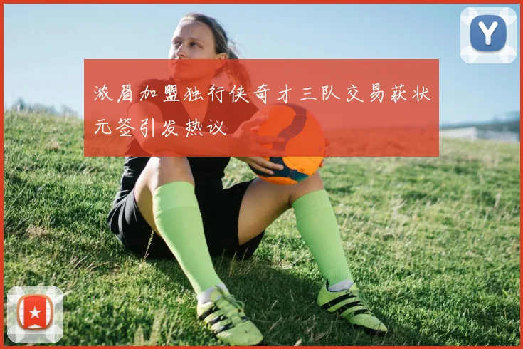 浓眉加盟独行侠奇才三队交易获状元签引发热议