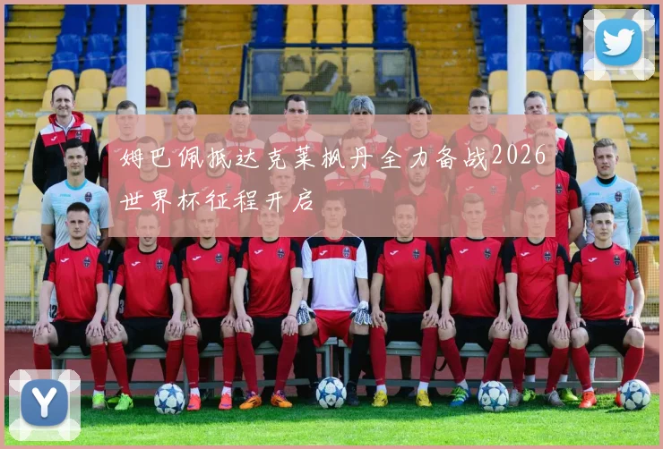 姆巴佩抵达克莱枫丹全力备战2026世界杯征程开启