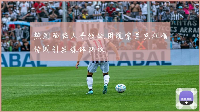 热刺面临人手短缺困境索兰克租借传闻引发媒体热议