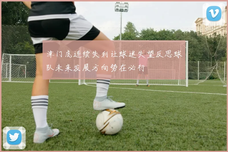 津门虎连续失利让球迷失望反思球队未来发展方向势在必行